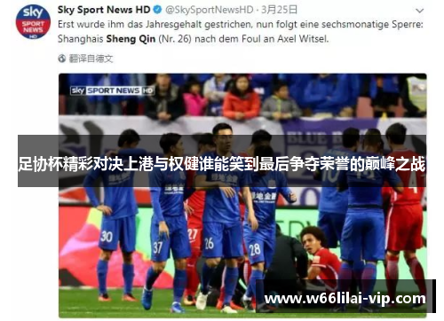 足协杯精彩对决上港与权健谁能笑到最后争夺荣誉的巅峰之战 足协杯精彩对决上港与权健谁能笑到最后争夺荣誉的巅峰之战