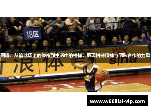 周鹏:从篮球场上的传奇到生活中的榜样,展现拼搏精神与团队合作的力量 周鹏:从篮球场上的传奇到生活中的榜样,展现拼搏精神与团队合作的力量
